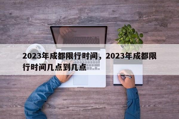 2023年成都限行时间，2023年成都限行时间几点到几点-第1张图片-沐栀生活网