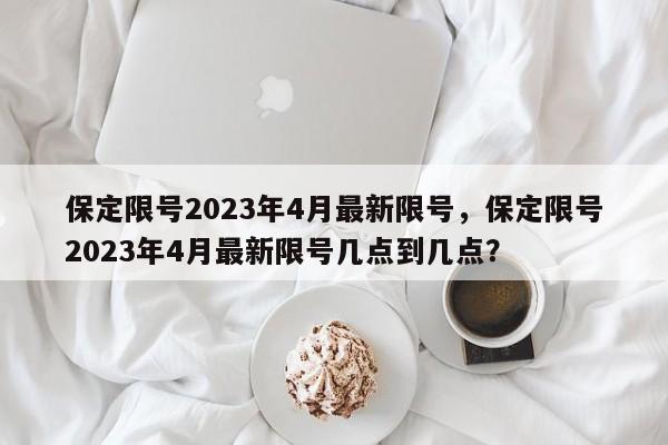 保定限号2023年4月最新限号，保定限号2023年4月最新限号几点到几点？-第1张图片-沐栀生活网