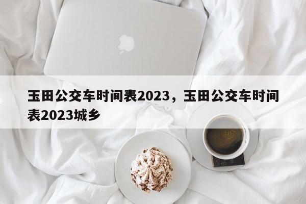 玉田公交车时间表2023，玉田公交车时间表2023城乡-第1张图片-沐栀生活网