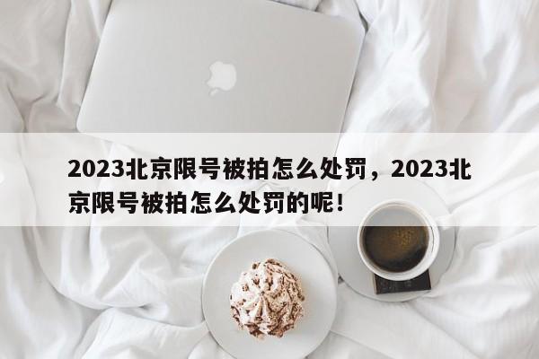 2023北京限号被拍怎么处罚，2023北京限号被拍怎么处罚的呢！-第1张图片-沐栀生活网