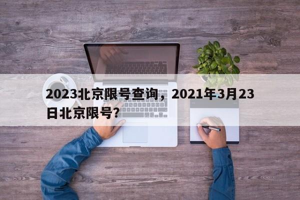 2023北京限号查询，2021年3月23日北京限号？-第1张图片-沐栀生活网