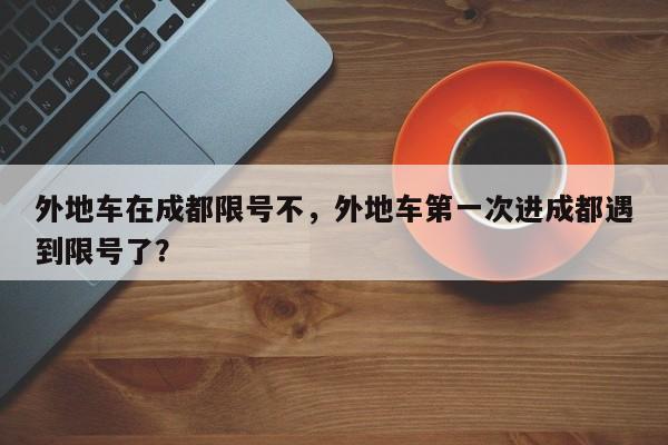 外地车在成都限号不，外地车第一次进成都遇到限号了？-第1张图片-沐栀生活网