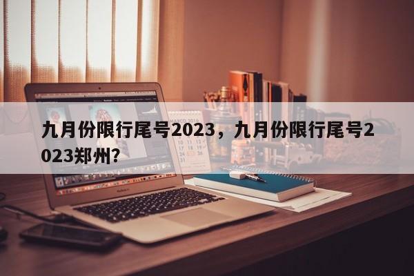 九月份限行尾号2023，九月份限行尾号2023郑州？-第1张图片-沐栀生活网