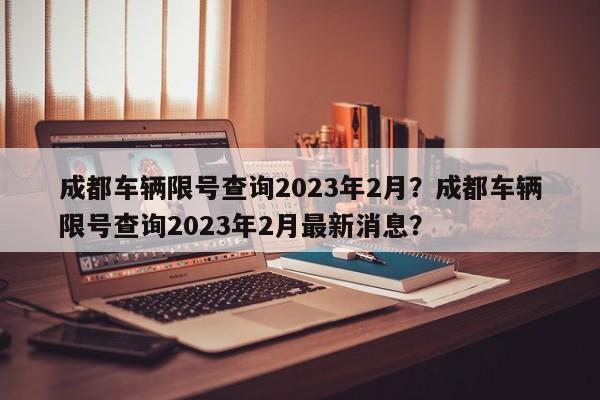 成都车辆限号查询2023年2月？成都车辆限号查询2023年2月最新消息？-第1张图片-沐栀生活网