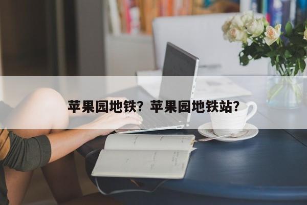 苹果园地铁？苹果园地铁站？-第1张图片-沐栀生活网