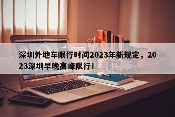 深圳外地车限行时间2023年新规定，2023深圳早晚高峰限行！-第1张图片-沐栀生活网