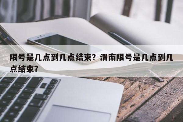 限号是几点到几点结束？渭南限号是几点到几点结束？-第1张图片-沐栀生活网