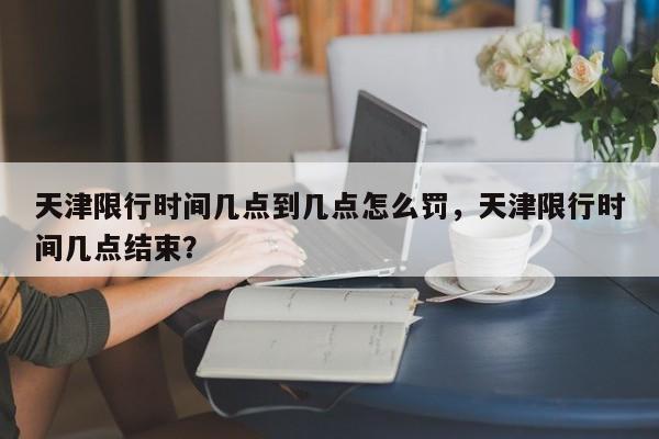 天津限行时间几点到几点怎么罚，天津限行时间几点结束？-第1张图片-沐栀生活网