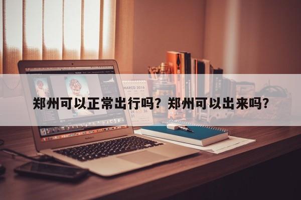 郑州可以正常出行吗？郑州可以出来吗？-第1张图片-沐栀生活网