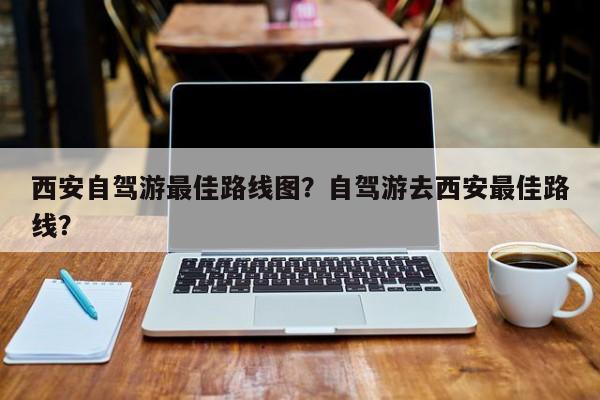 西安自驾游最佳路线图？自驾游去西安最佳路线？-第1张图片-沐栀生活网