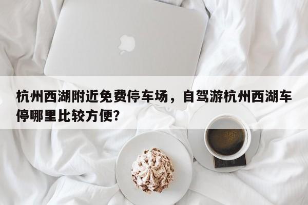 杭州西湖附近免费停车场，自驾游杭州西湖车停哪里比较方便？-第1张图片-沐栀生活网