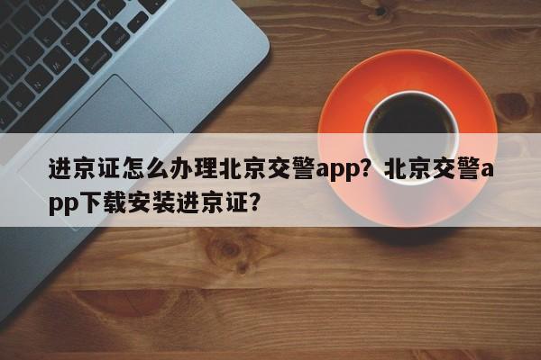 进京证怎么办理北京交警app？北京交警app下载安装进京证？-第1张图片-沐栀生活网