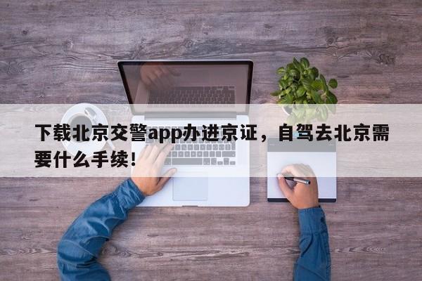 下载北京交警app办进京证，自驾去北京需要什么手续！-第1张图片-沐栀生活网