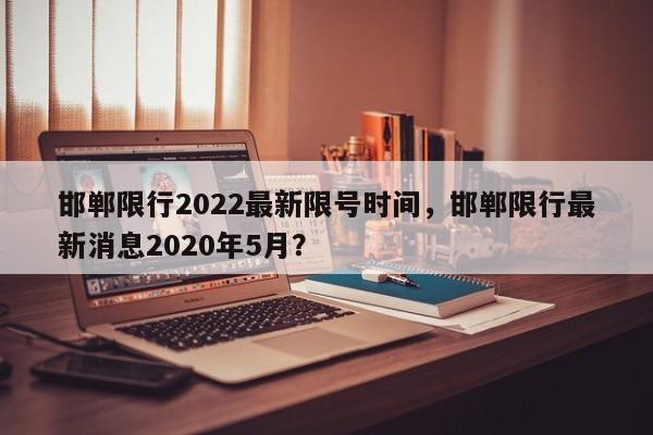 邯郸限行2022最新限号时间，邯郸限行最新消息2020年5月？-第1张图片-沐栀生活网