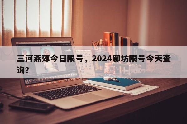 三河燕郊今日限号，2024廊坊限号今天查询？-第1张图片-沐栀生活网