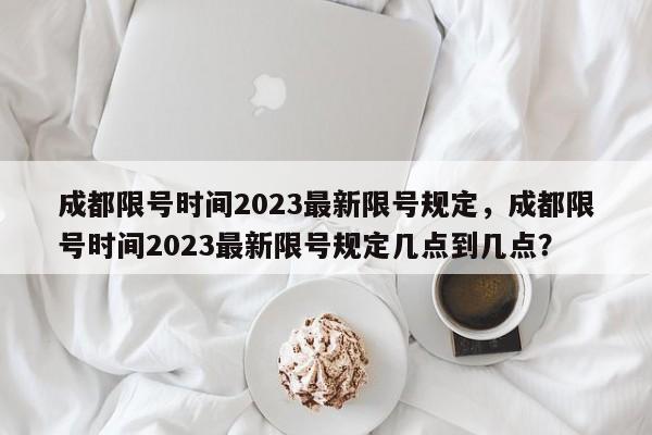 成都限号时间2023最新限号规定，成都限号时间2023最新限号规定几点到几点？-第1张图片-沐栀生活网