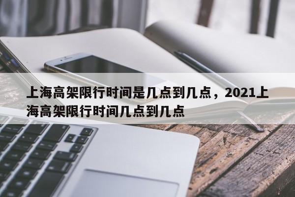 上海高架限行时间是几点到几点，2021上海高架限行时间几点到几点-第1张图片-沐栀生活网