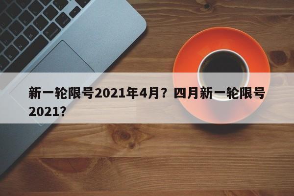 新一轮限号2021年4月？四月新一轮限号2021？-第1张图片-沐栀生活网