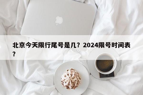 北京今天限行尾号是几？2024限号时间表？-第1张图片-沐栀生活网